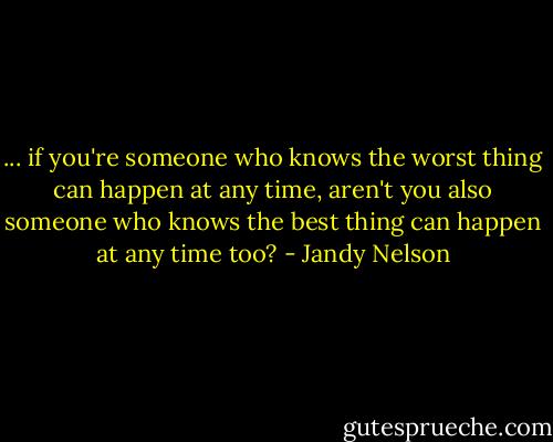 ... if you're someone who knows the worst thing can happen at any time, aren't you also someone who knows the best thing can happen at any time too? - Jandy Nelson