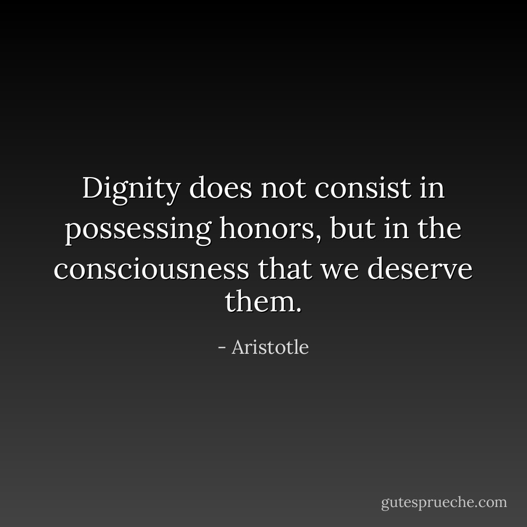 Dignity does not consist in possessing honors, but in the consciousness that we deserve them. - Aristotle