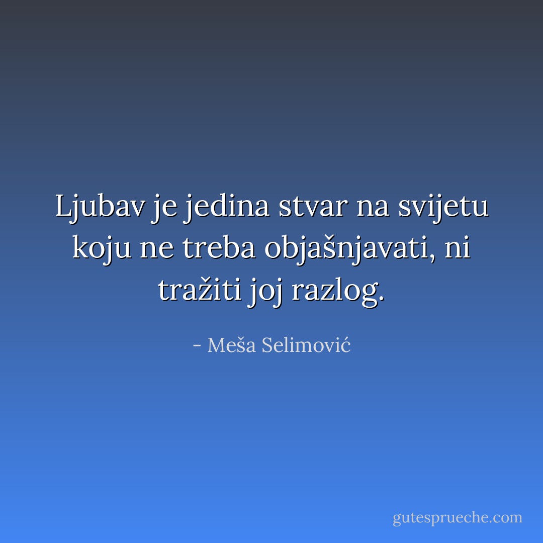 Ljubav je jedina stvar na svijetu koju ne treba objašnjavati, ni tražiti joj razlog. - Meša Selimović