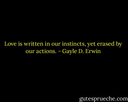 Love is written in our instincts, yet erased by our actions. - Gayle D. Erwin