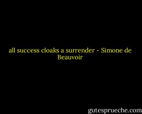 all success cloaks a surrender - Simone de Beauvoir