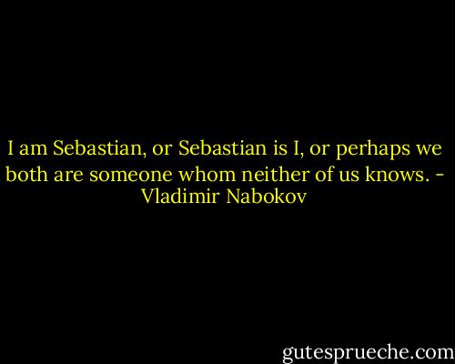 I am Sebastian, or Sebastian is I, or perhaps we both are someone whom neither of us knows. - Vladimir Nabokov