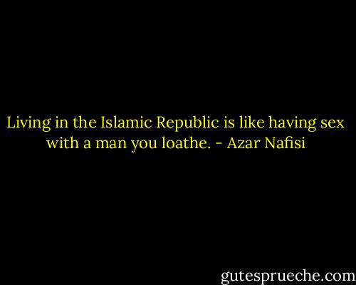 Living in the Islamic Republic is like having sex with a man you loathe. - Azar Nafisi