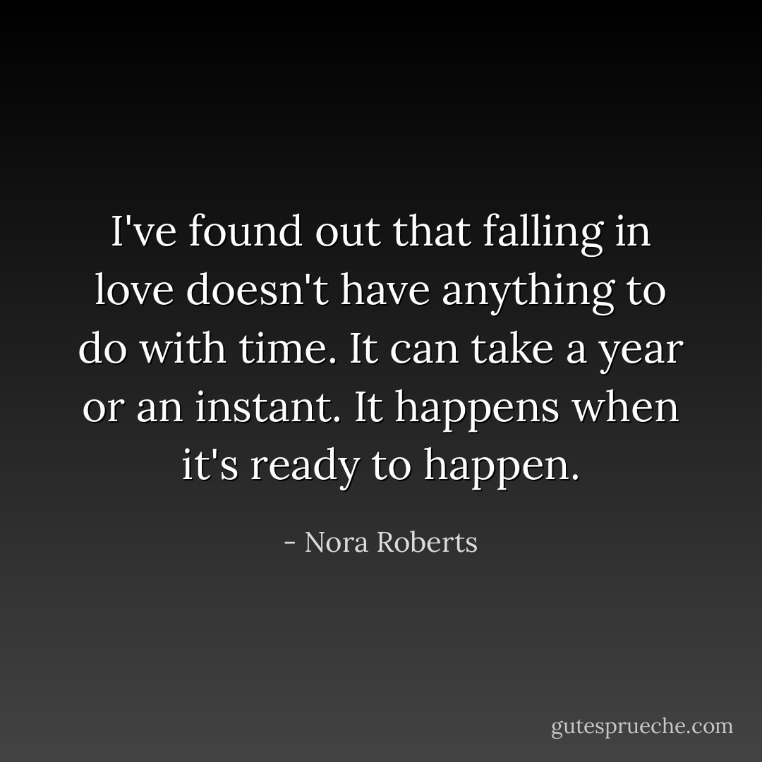 I've found out that falling in love doesn't have anything to do with time. It can take a year or an instant. It happens when it's ready to happen. - Nora Roberts