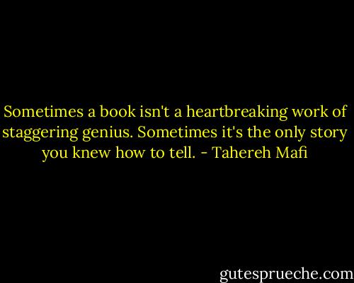 Sometimes a book isn't a heartbreaking work of staggering genius.<br />Sometimes it's the only story you knew how to tell. - Tahereh Mafi