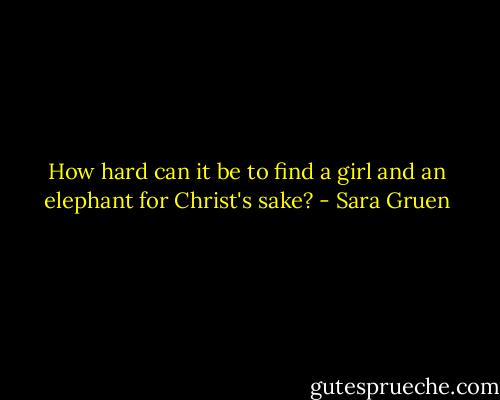 How hard can it be to find a girl and an elephant for Christ's sake? - Sara Gruen
