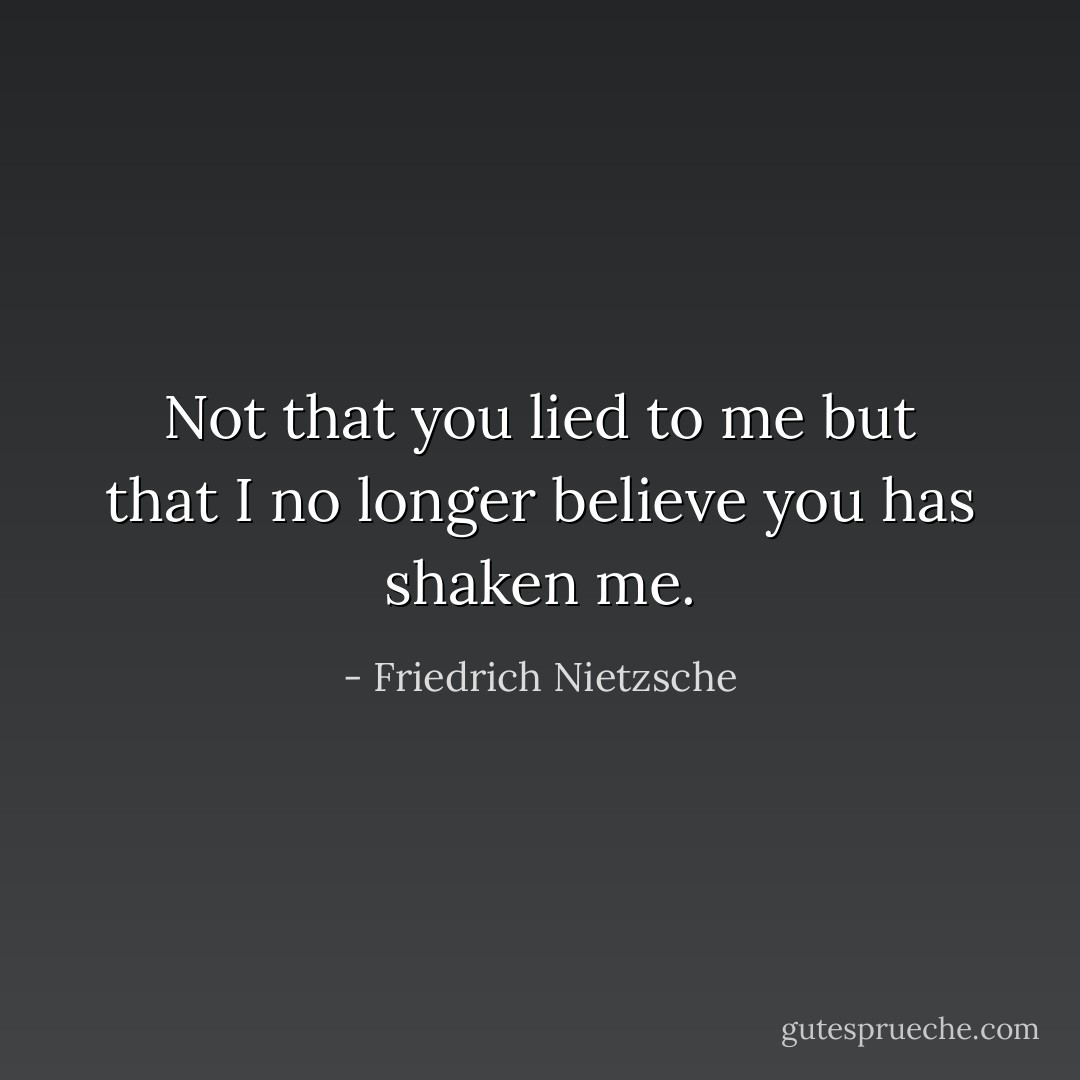 Not that you lied to me but that I no longer believe you has shaken me. - Friedrich Nietzsche