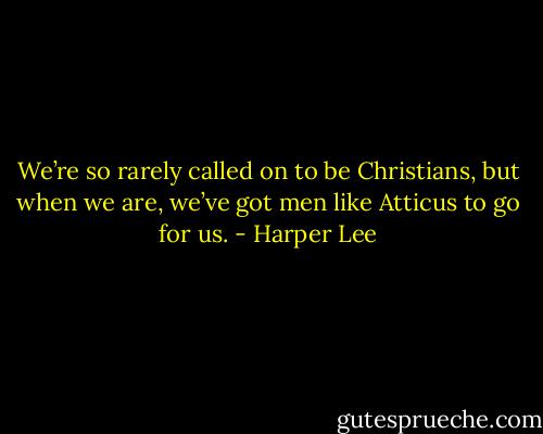 We’re so rarely called on to be Christians, but when we are, we’ve got men like Atticus to go for us. - Harper Lee