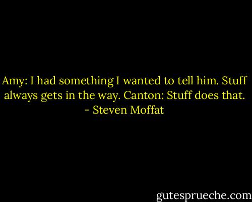 Amy: I had something I wanted to tell him. Stuff always gets in the way.<br />Canton: Stuff does that. - Steven Moffat