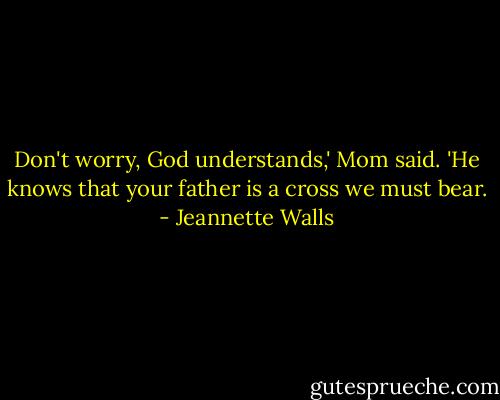 Don't worry, God understands,' Mom said. 'He knows that your father is a cross we must bear. - Jeannette Walls