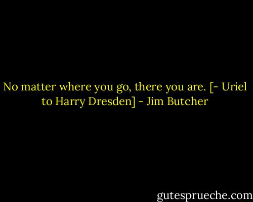 No matter where you go, there you are. [- Uriel to Harry Dresden] - Jim Butcher
