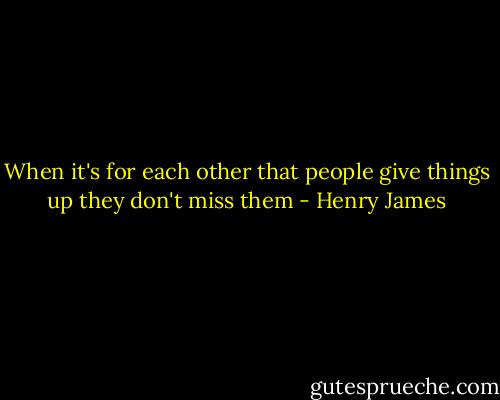 When it's for each other that people give things up they<br />don't miss them - Henry James