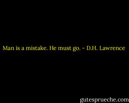 Man is a mistake. He must go. - D.H. Lawrence