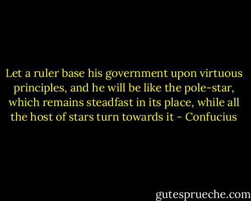 Let a ruler base his government upon virtuous principles, and he will be like the pole-star, which remains steadfast in its place, while all the host of stars turn towards it - Confucius