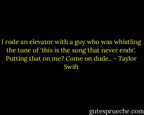 I rode an elevator with a guy who was whistling the tune of 'this is the song that never ends'. Putting that on me? Come on dude.. - Taylor Swift