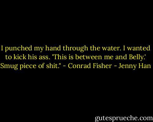 I punched my hand through the water. I wanted to kick his ass. 'This is between me and Belly.' Smug piece of shit." - Conrad Fisher - Jenny Han