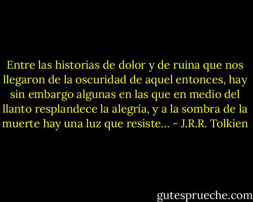 ‎Entre las historias de dolor y de ruina que nos llegaron de la oscuridad de aquel entonces, hay sin embargo algunas en las que en medio del llanto resplandece la alegría, y a la sombra de la muerte hay una luz que resiste… - J.R.R. Tolkien