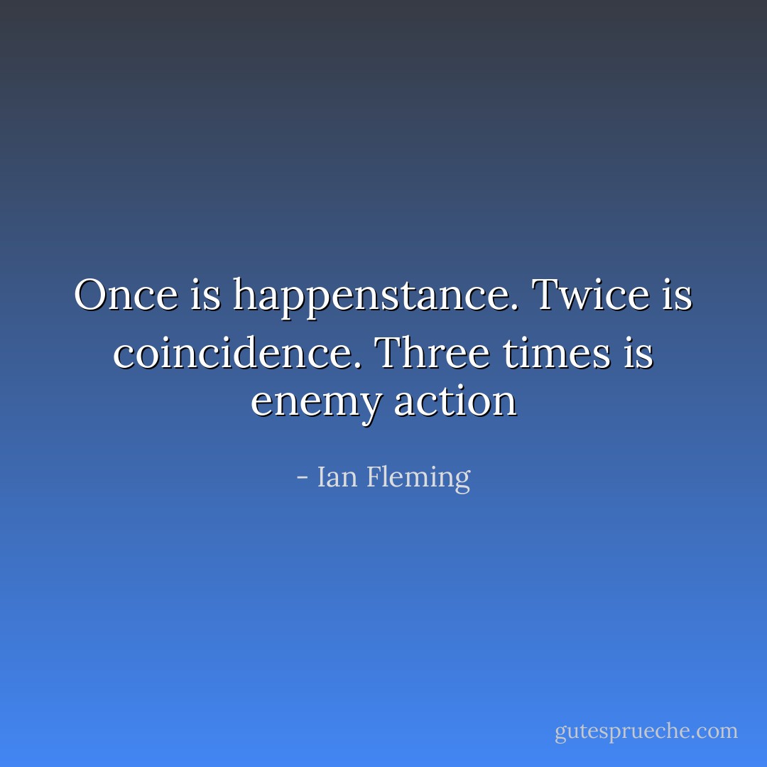 Once is happenstance. Twice is coincidence. Three times is enemy action - Ian Fleming