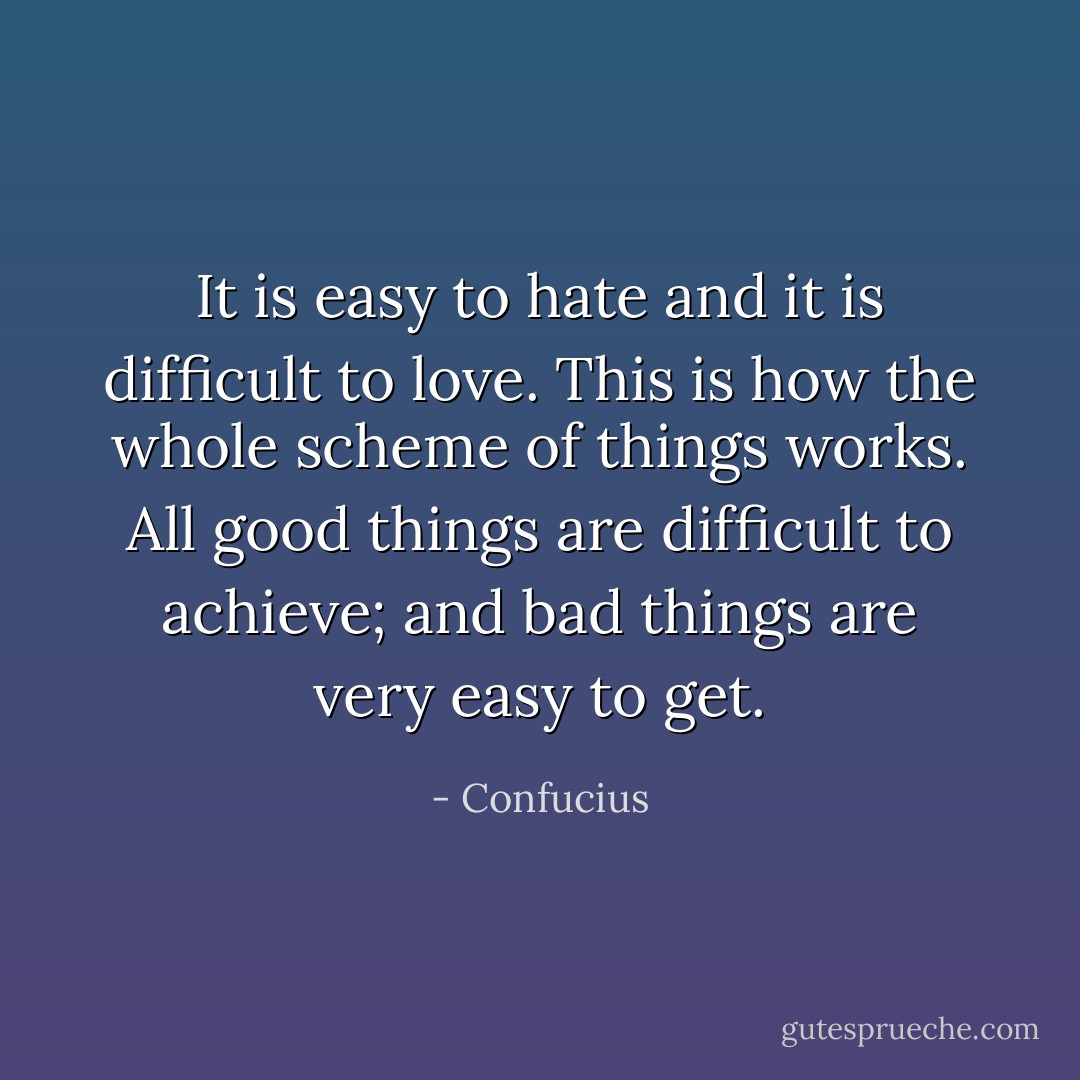 It is easy to hate and it is difficult to love. This is how the whole scheme of things works. All good things are difficult to achieve; and bad things are very easy to get. - Confucius