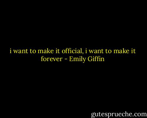 i want to make it official, i want to make it forever - Emily Giffin