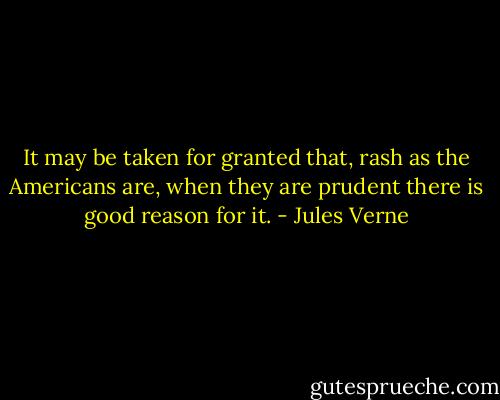 It may be taken for granted that, rash as the Americans are, when they are prudent there is good reason for it. - Jules Verne