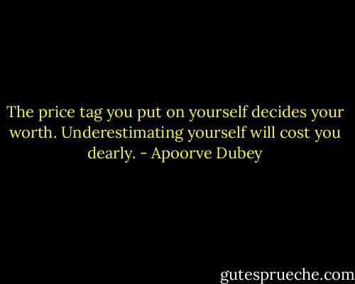 The price tag you put on yourself decides your worth. Underestimating yourself will cost you dearly. - Apoorve Dubey
