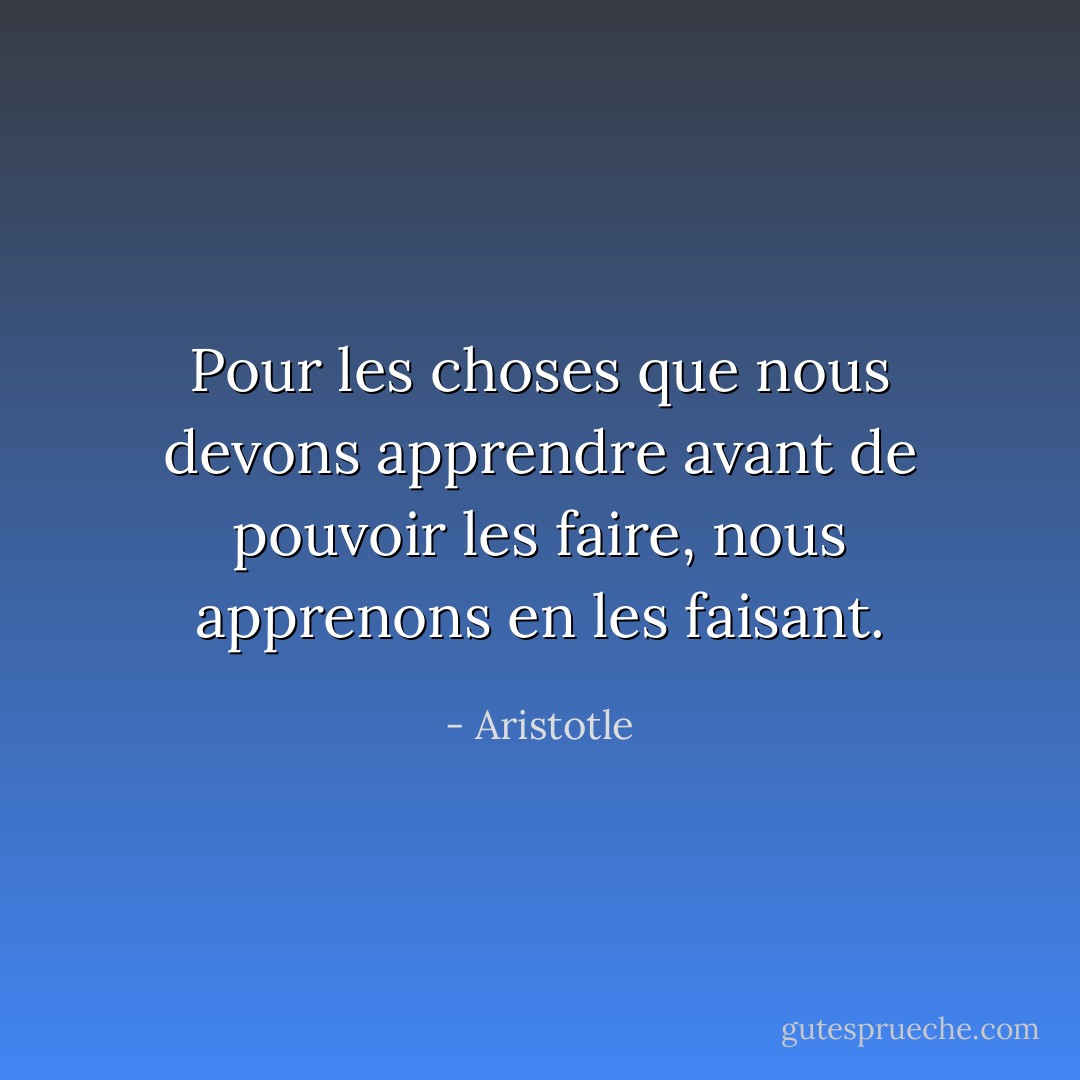 Pour les choses que nous devons apprendre avant de pouvoir les faire, nous apprenons en les faisant. - Aristotle