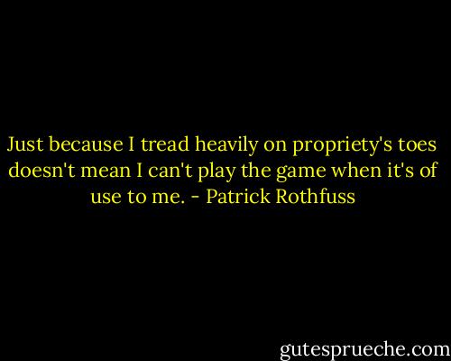 Just because I tread heavily on propriety's toes doesn't mean I can't play the game when it's of use to me. - Patrick Rothfuss