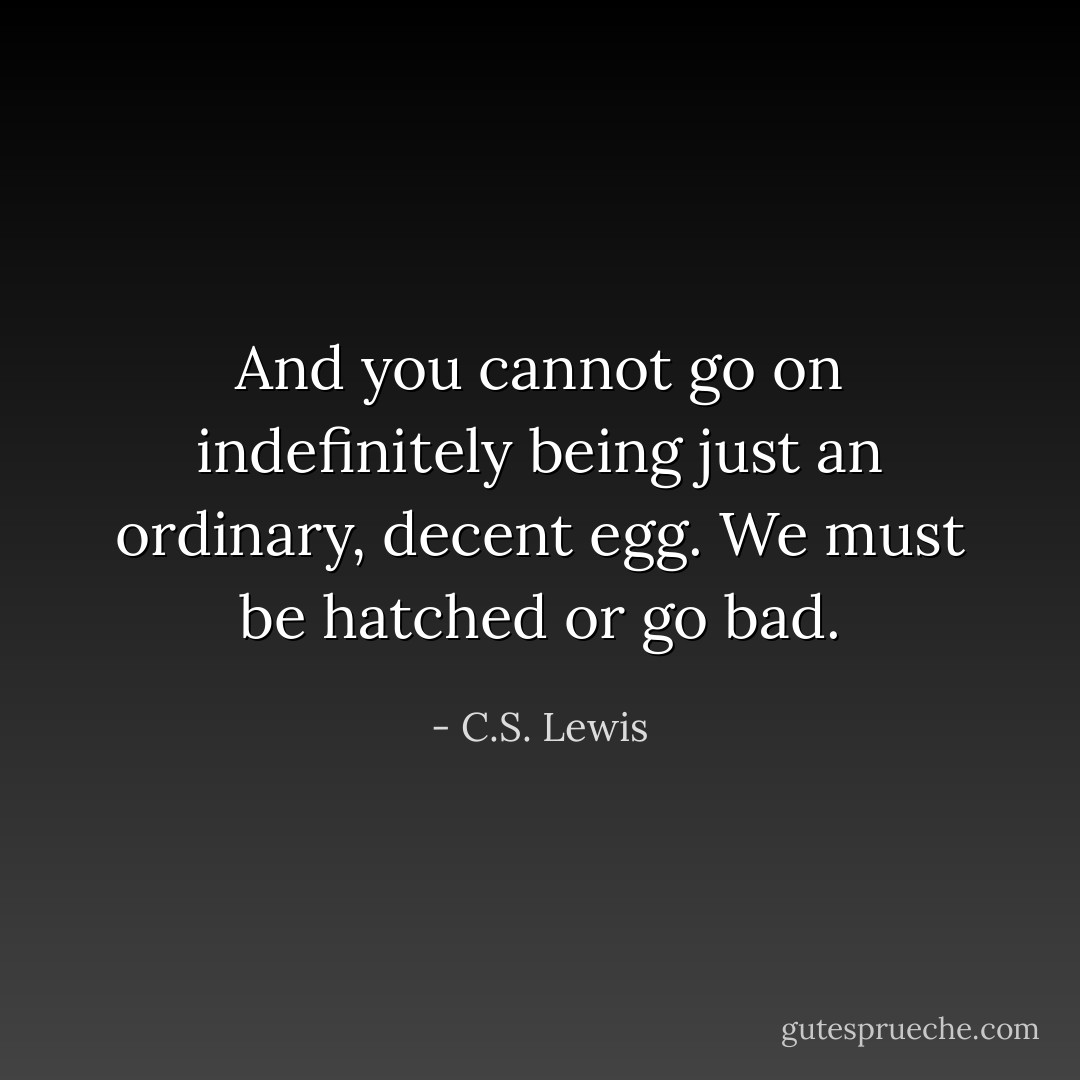And you cannot go on indefinitely being just an ordinary, decent egg. We must be hatched or go bad. - C.S. Lewis