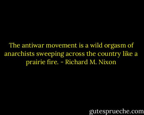 The antiwar movement is a wild orgasm of anarchists sweeping across the country like a prairie fire. - Richard M. Nixon