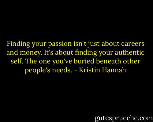 Finding your passion isn't just about careers and money. It's about finding your authentic self. The one you've buried beneath other people's needs. - Kristin Hannah