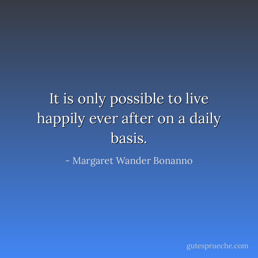 It is only possible to live happily ever after on a daily basis. - Margaret Wander Bonanno