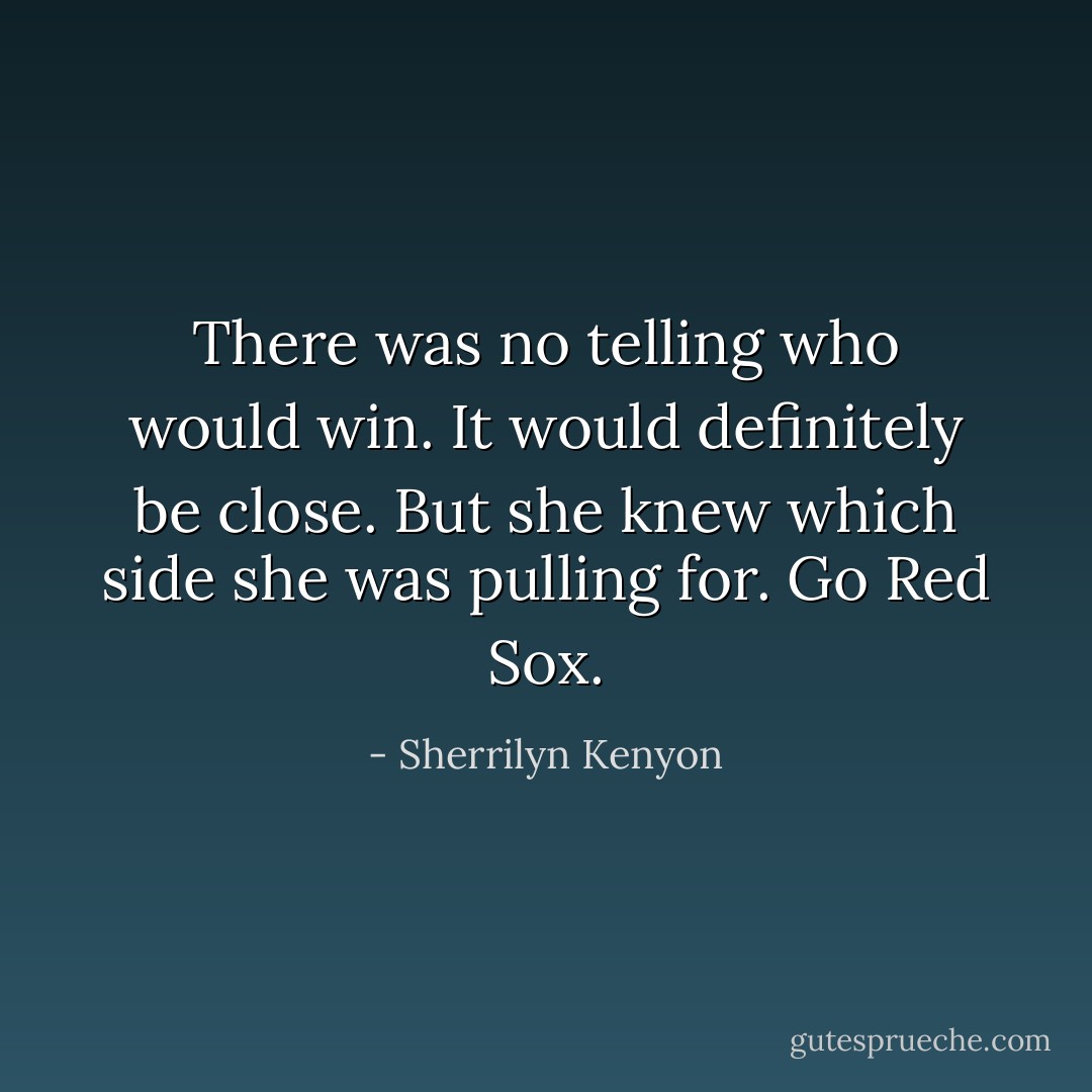 There was no telling who would win. It would definitely be close. But she knew which side she was pulling for. Go Red Sox. - Sherrilyn Kenyon