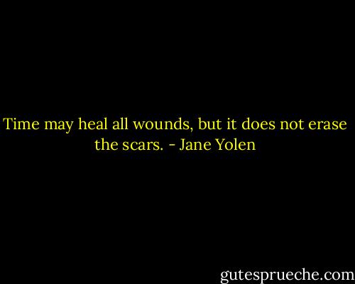 Time may heal all wounds, but it does not erase the scars. - Jane Yolen