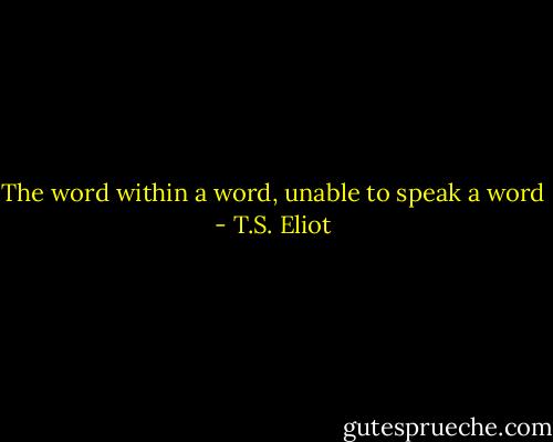 The word within a word, unable to speak a word - T.S. Eliot