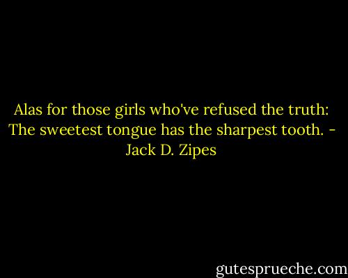 Alas for those girls who've refused the truth: The sweetest tongue has the sharpest tooth. - Jack D. Zipes