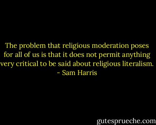 The problem that religious moderation poses for all of us is that it does not permit anything very critical to be said about religious literalism. - Sam Harris
