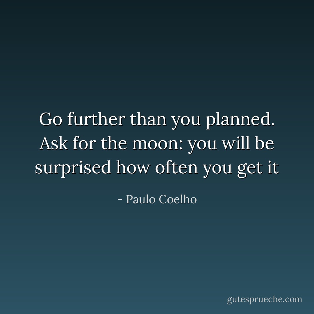 Go further than you planned. Ask for the moon: you will be surprised how often you get it - Paulo Coelho