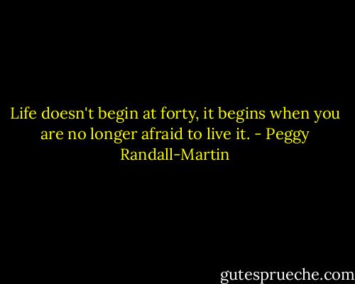 Life doesn't begin at forty, it begins when you are no longer afraid to live it. - Peggy Randall-Martin