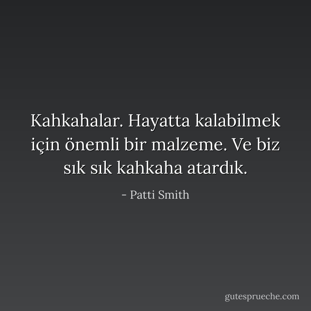 Kahkahalar. Hayatta kalabilmek için önemli bir malzeme. Ve biz sık sık kahkaha atardık. - Patti Smith