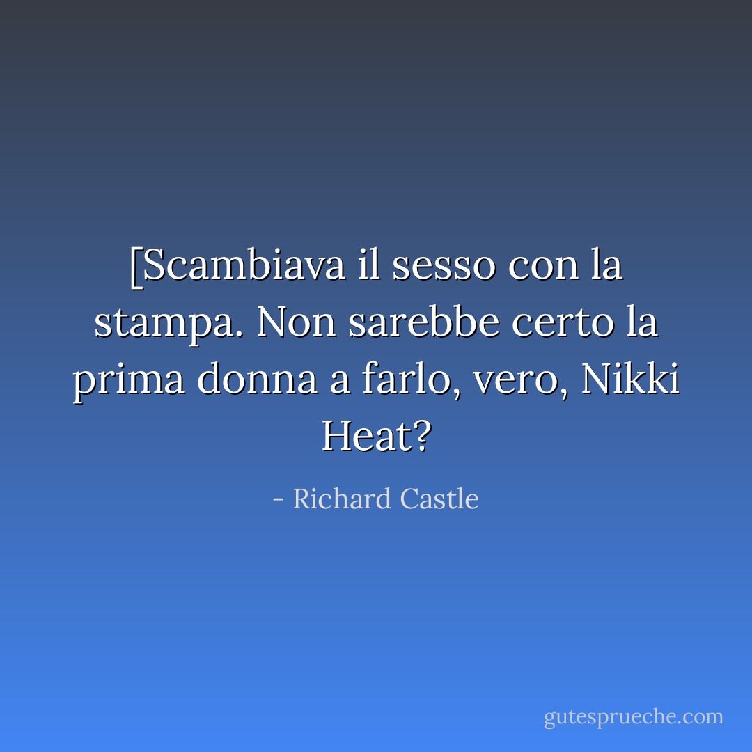 [Scambiava il sesso con la stampa. Non sarebbe certo la prima donna a farlo, vero, Nikki Heat? - Richard Castle