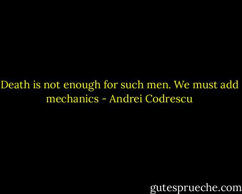 Death is not enough for such men. We must add mechanics - Andrei Codrescu