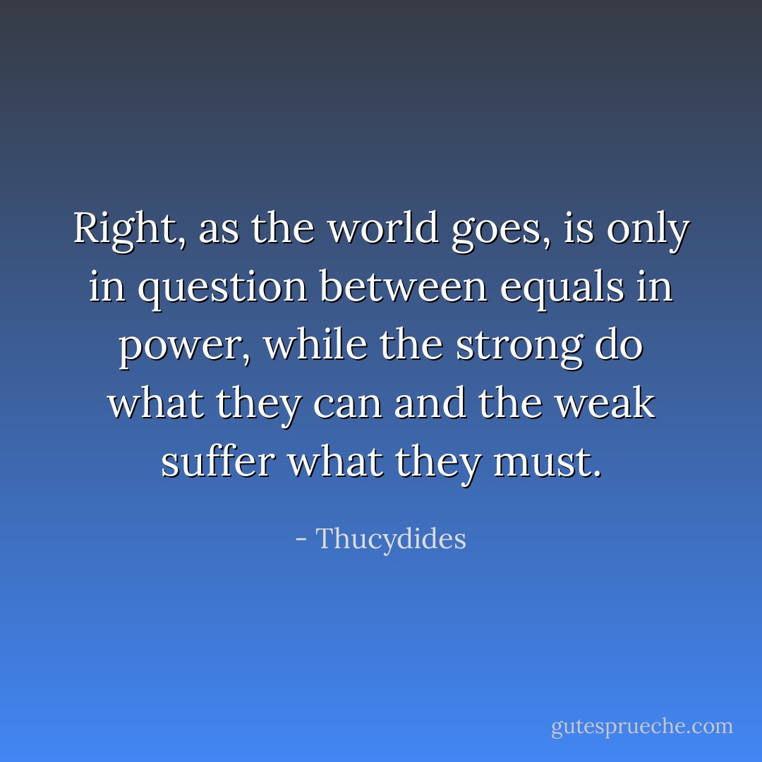 Right, as the world goes, is only in question between equals in power, while the strong do what they can and the weak suffer what they must. - Thucydides