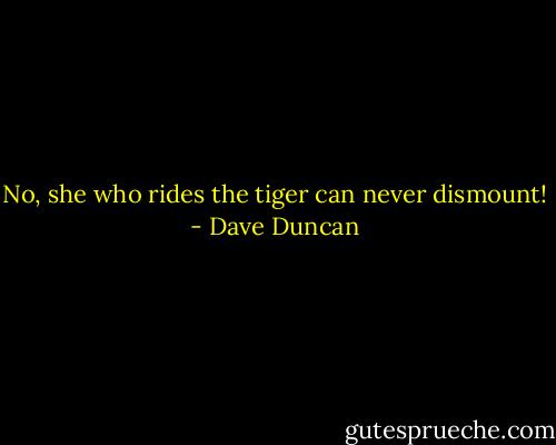 No, she who rides the tiger can never dismount! - Dave Duncan