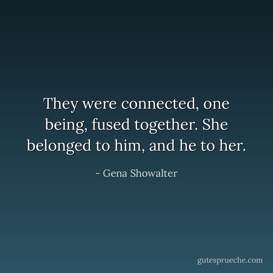 They were connected, one being, fused together. She belonged to him, and he to her. - Gena Showalter