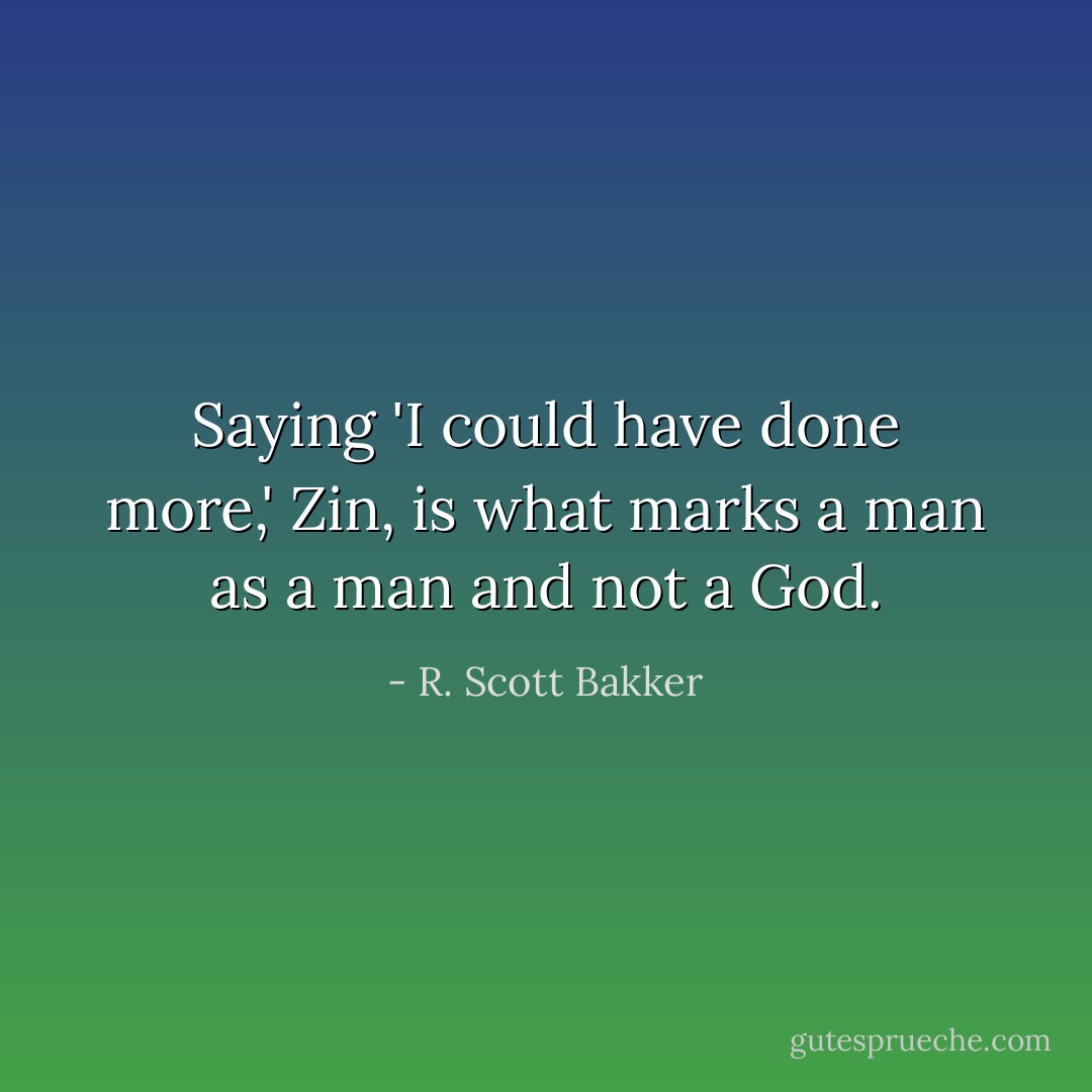Saying 'I could have done more,' Zin, is what marks a man as a man and not a God. - R. Scott Bakker