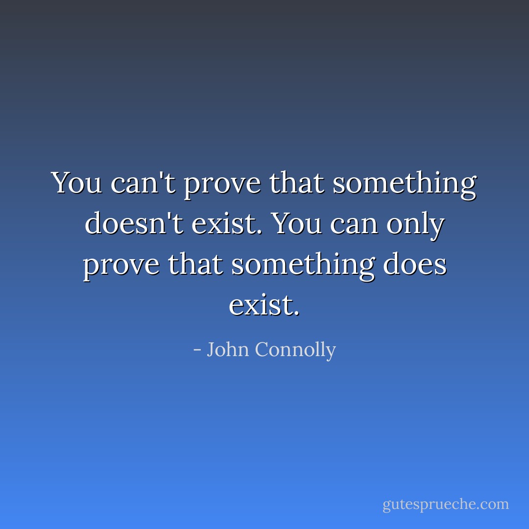 You can't prove that something doesn't exist. You can only prove that something does exist. - John Connolly