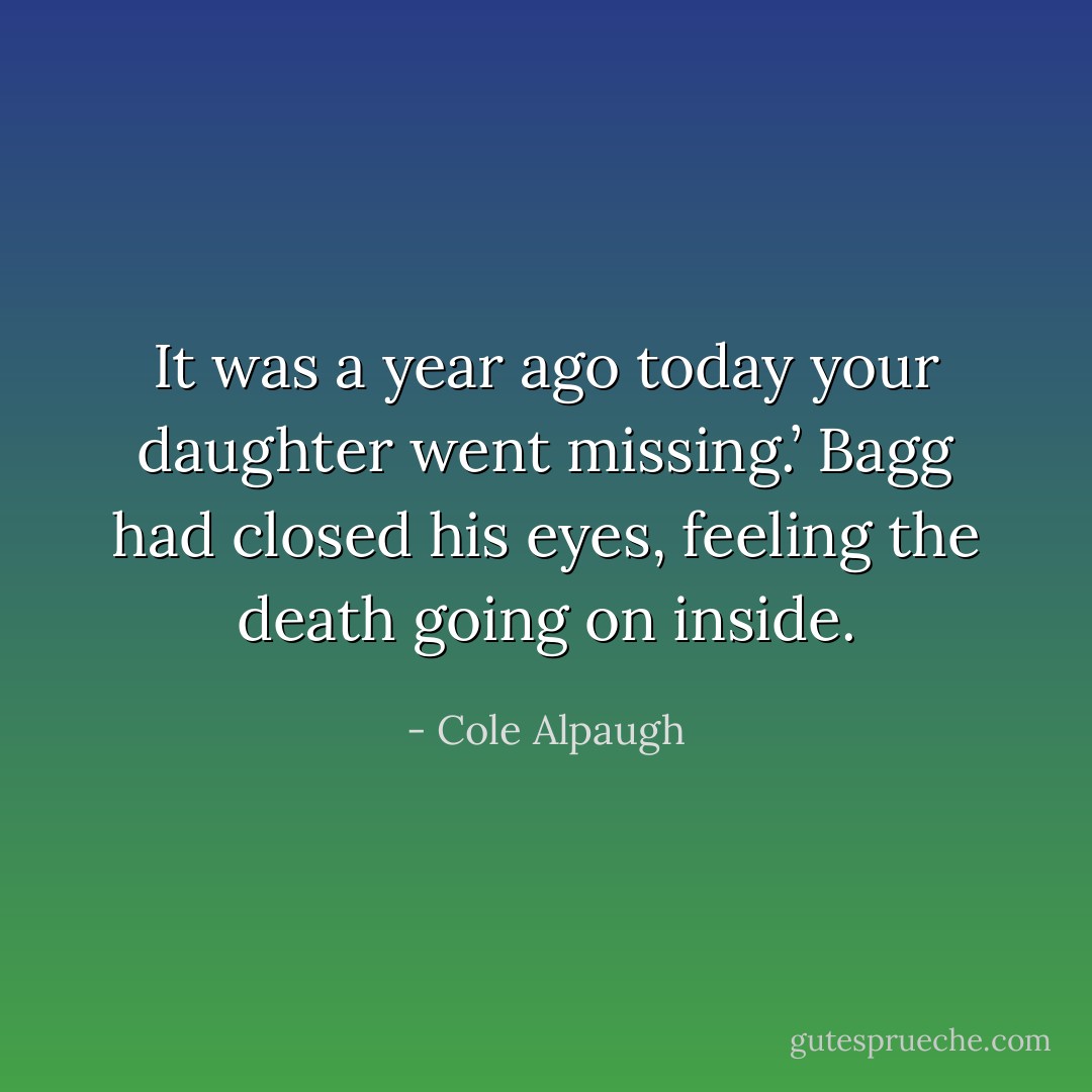 It was a year ago today your daughter went missing.’ Bagg had closed his eyes, feeling the death going on inside. - Cole Alpaugh