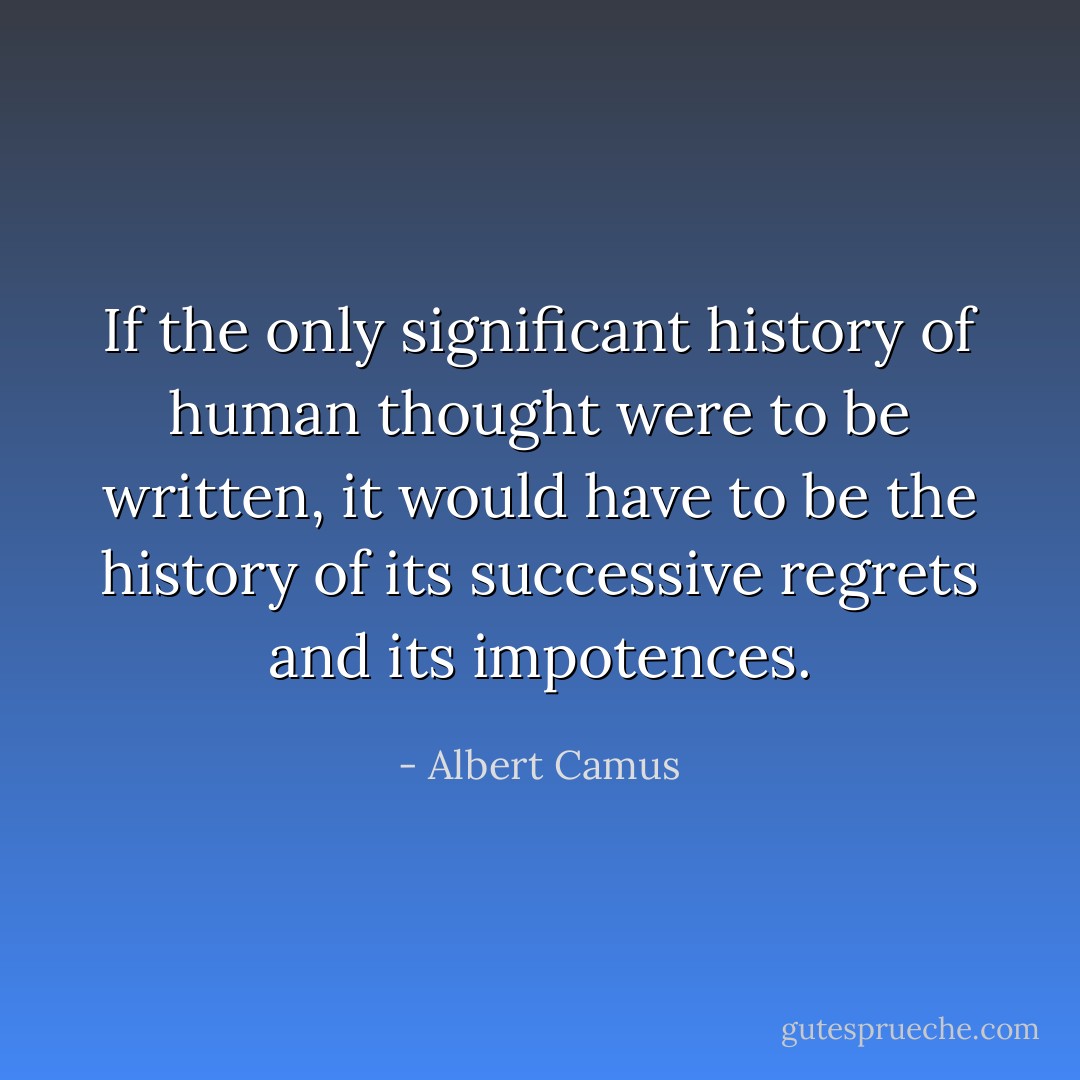 If the only significant history of human thought were to be written, it would have to be the history of its successive regrets and its impotences. - Albert Camus