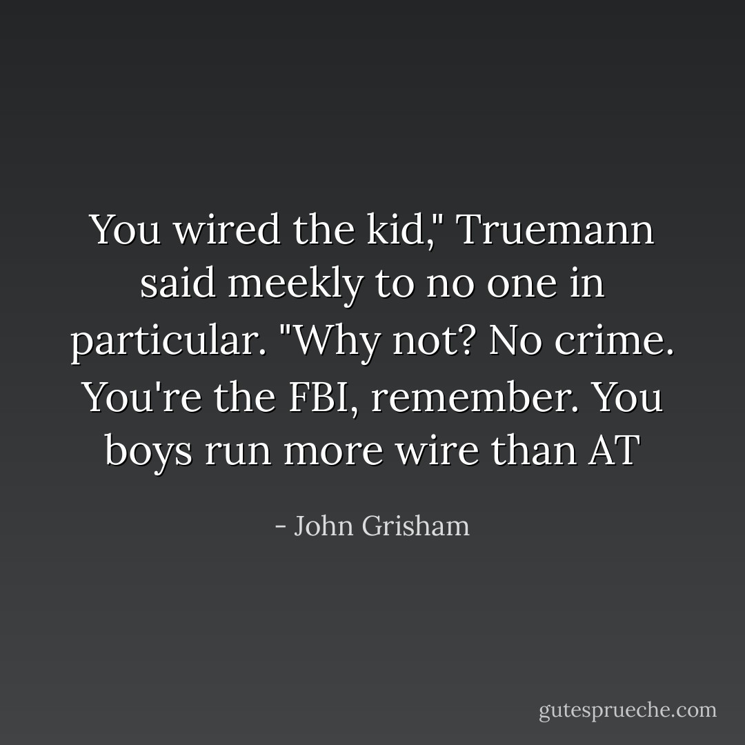 You wired the kid," Truemann said meekly to no one in particular.<br />"Why not? No crime. You're the FBI, remember. You boys run more wire than AT - John Grisham